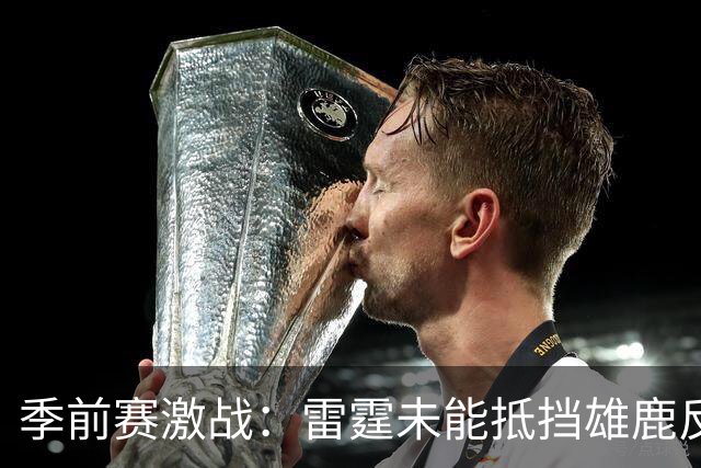 季前赛激战：雷霆未能抵挡雄鹿反扑，遗憾落败