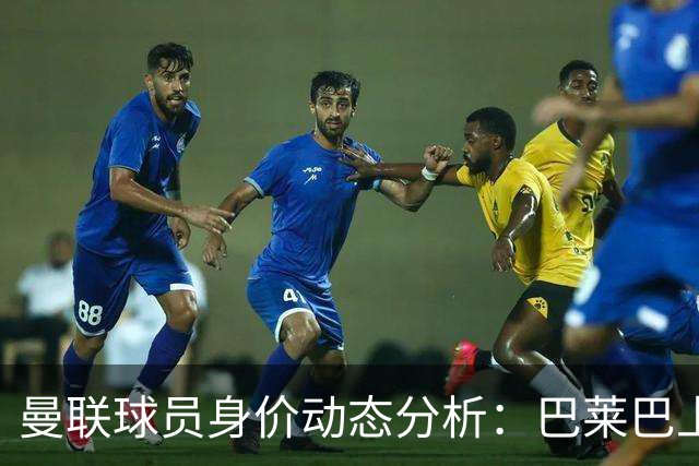 曼联球员身价动态分析：巴莱巴上升一千万，拉什福德等人下滑五百万